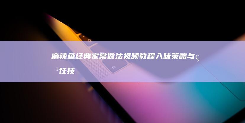 麻辣鱼经典家常做法视频教程：入味策略与烹饪技巧